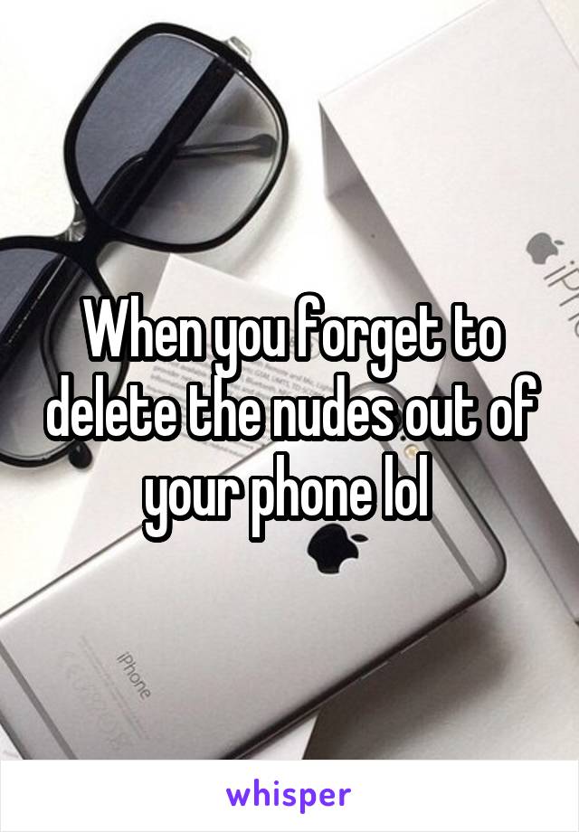 When you forget to delete the nudes out of your phone lol 