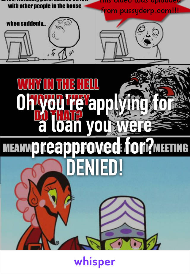 Oh you're applying for a loan you were preapproved for? 
DENIED!