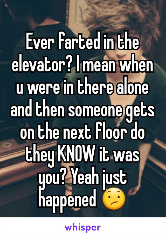 Ever farted in the elevator? I mean when u were in there alone and then someone gets on the next floor do they KNOW it was you? Yeah just happened 😕