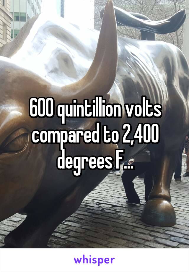 600 quintillion volts compared to 2,400 degrees F...