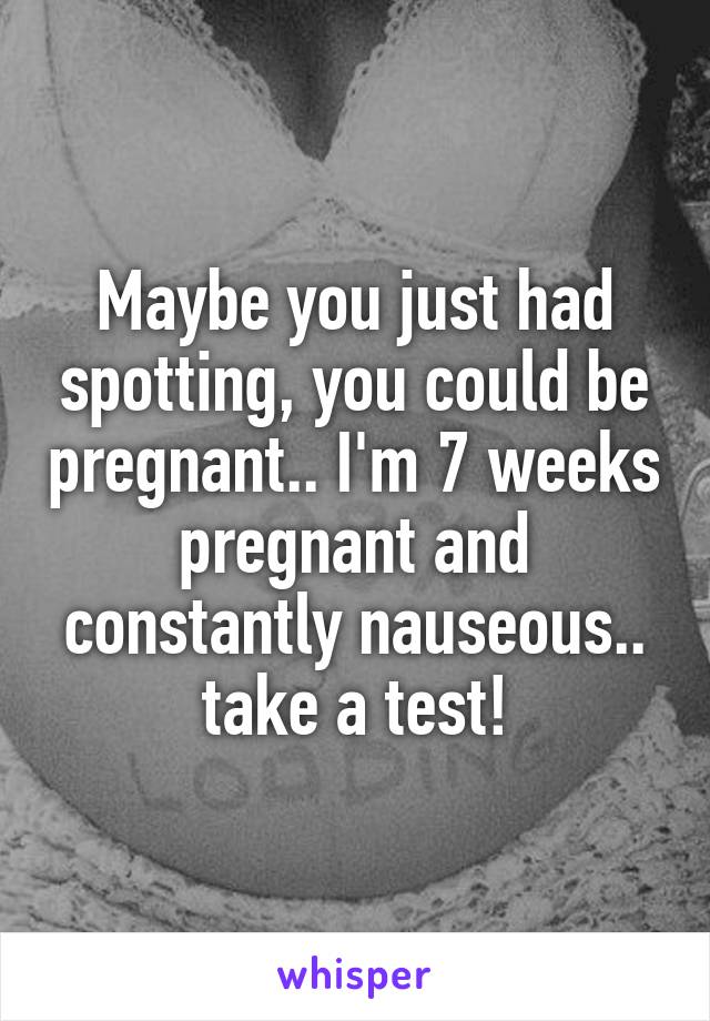 Maybe you just had spotting, you could be pregnant.. I'm 7 weeks pregnant and constantly nauseous.. take a test!