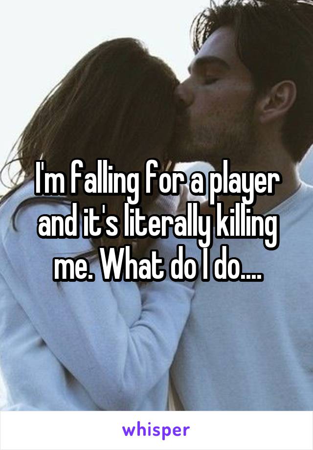 I'm falling for a player and it's literally killing me. What do I do....