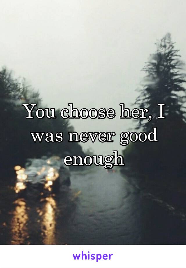 You choose her, I was never good enough