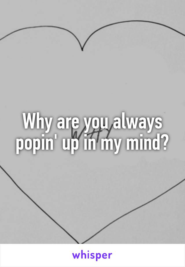 Why are you always popin' up in my mind?