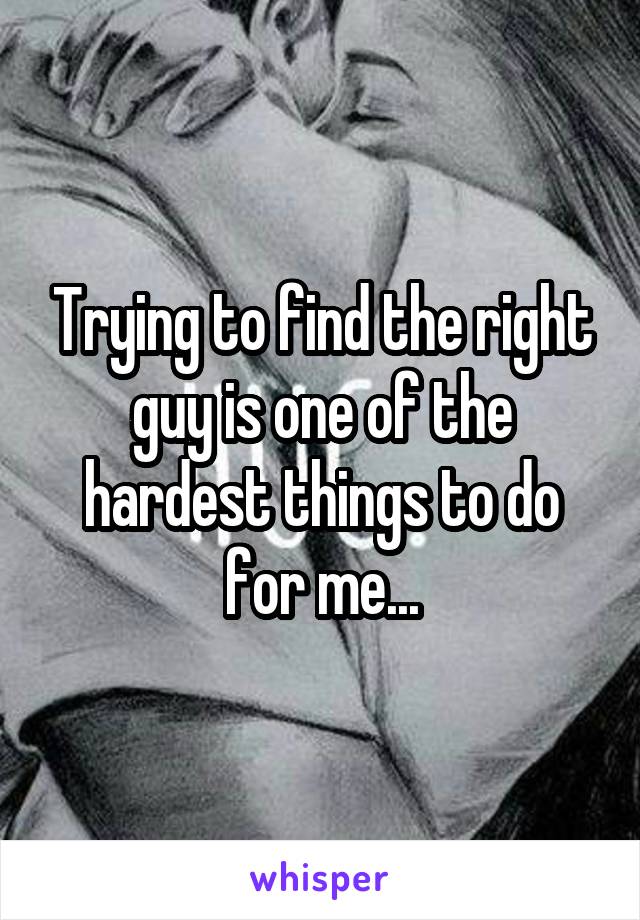 Trying to find the right guy is one of the hardest things to do for me...