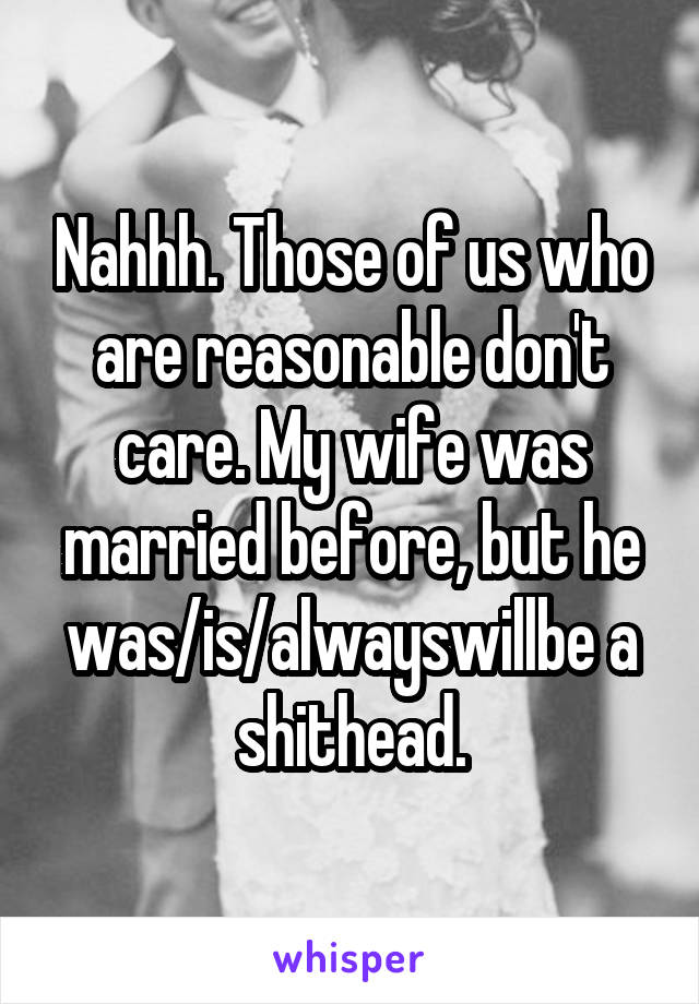 Nahhh. Those of us who are reasonable don't care. My wife was married before, but he was/is/alwayswillbe a shithead.