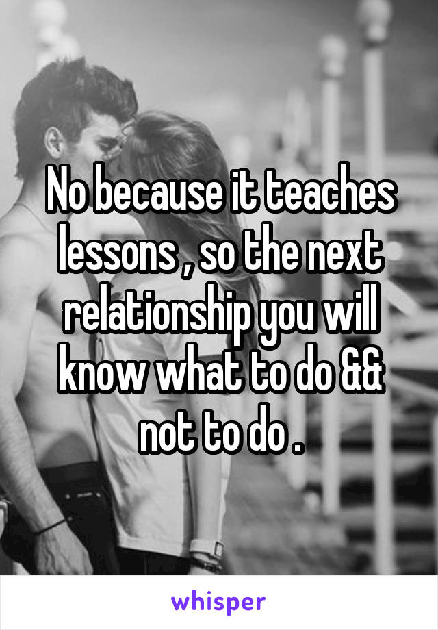 No because it teaches lessons , so the next relationship you will know what to do && not to do .