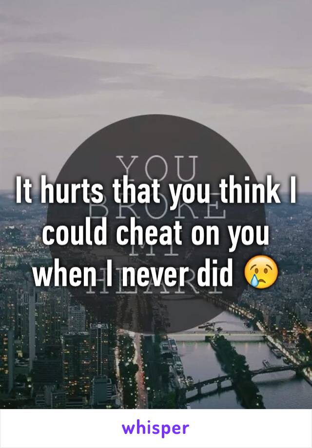 It hurts that you think I could cheat on you when I never did 😢