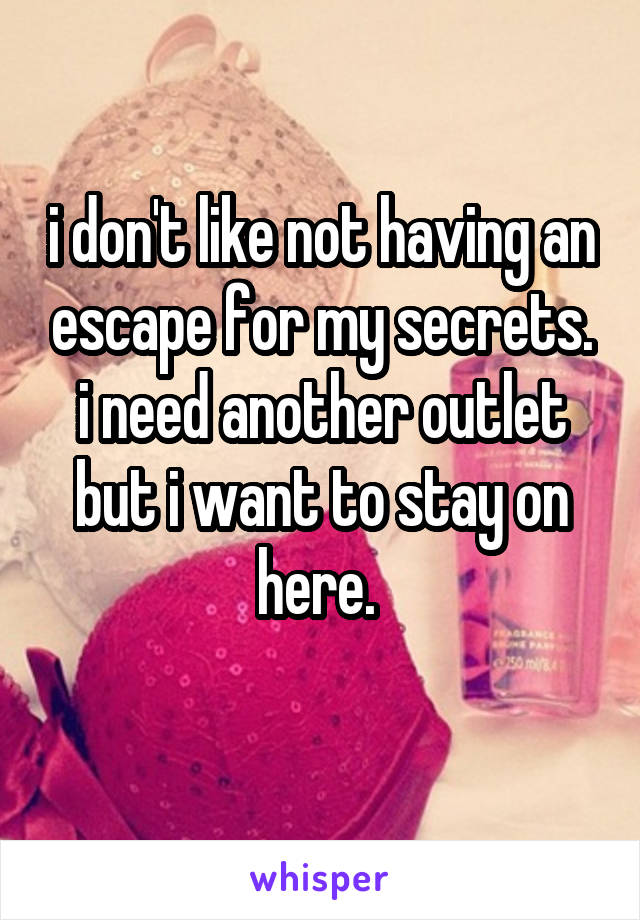 i don't like not having an escape for my secrets. i need another outlet but i want to stay on here. 
