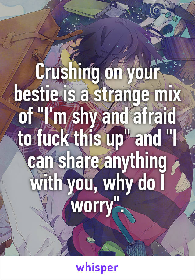 Crushing on your bestie is a strange mix of "I'm shy and afraid to fuck this up" and "I can share anything with you, why do I worry".