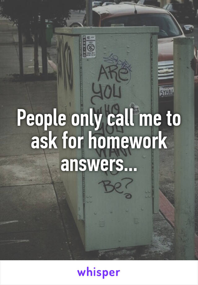 People only call me to ask for homework answers...