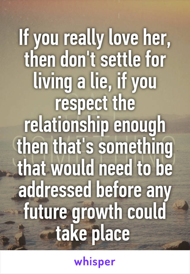 If you really love her, then don't settle for living a lie, if you respect the relationship enough then that's something that would need to be addressed before any future growth could take place 