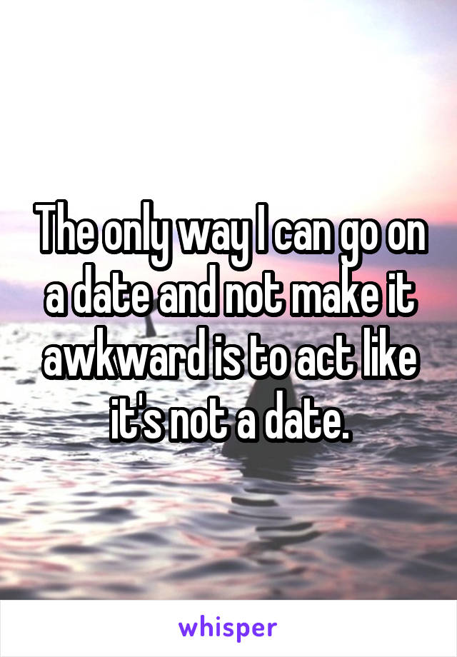 The only way I can go on a date and not make it awkward is to act like it's not a date.