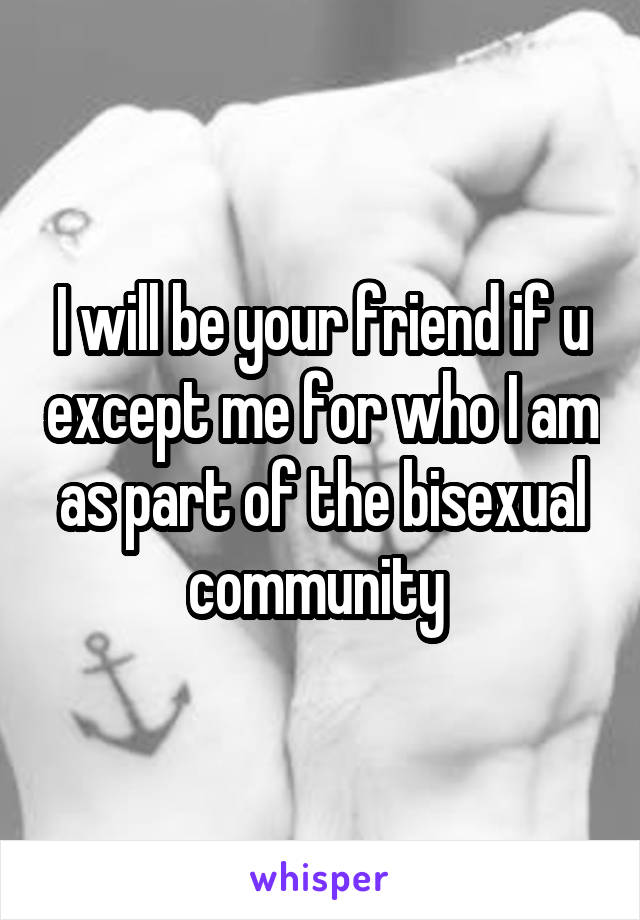 I will be your friend if u except me for who I am as part of the bisexual community 