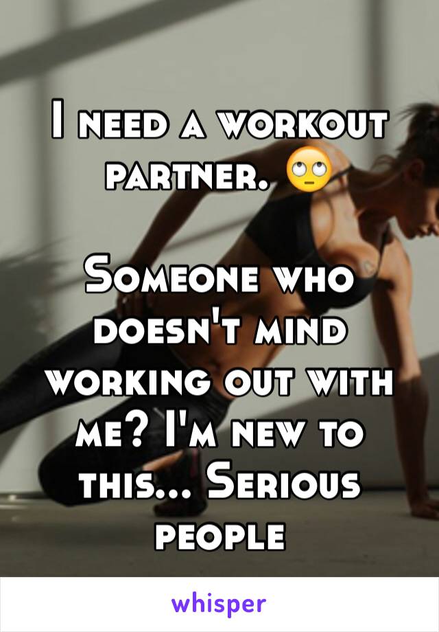 I need a workout partner. 🙄 

Someone who doesn't mind working out with me? I'm new to this... Serious people 