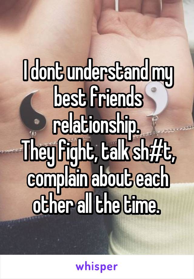 I dont understand my best friends relationship. 
They fight, talk sh#t, complain about each other all the time. 