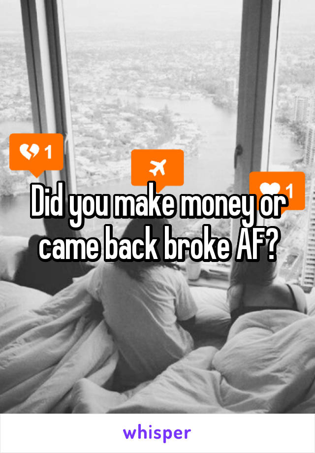 Did you make money or came back broke AF?