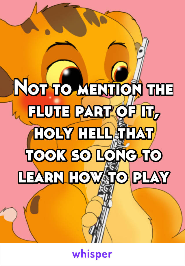 Not to mention the flute part of it, holy hell that took so long to learn how to play