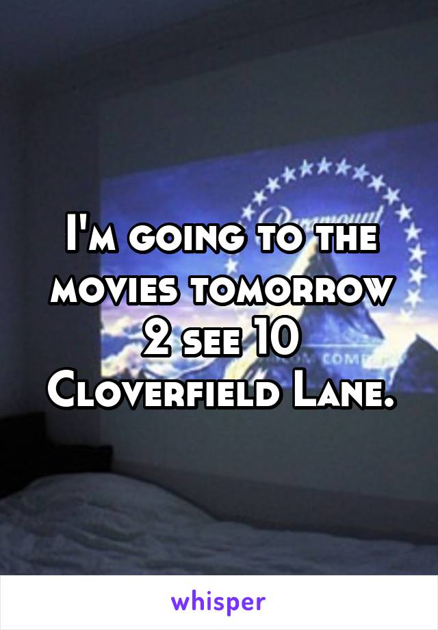 I'm going to the movies tomorrow 2 see 10 Cloverfield Lane.