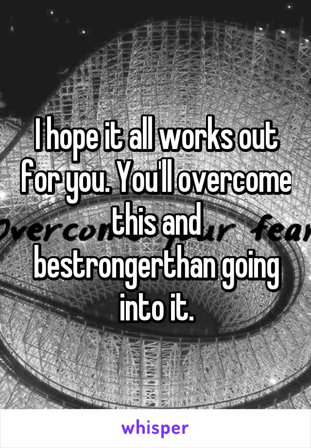 I hope it all works out for you. You'll overcome this and bestrongerthan going into it.