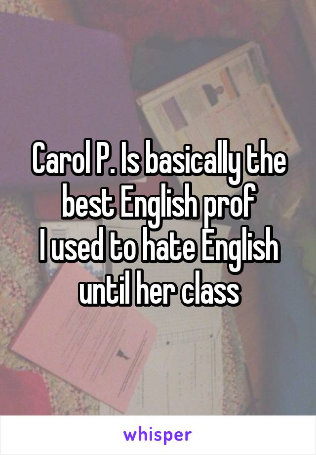 Carol P. Is basically the best English prof
I used to hate English until her class