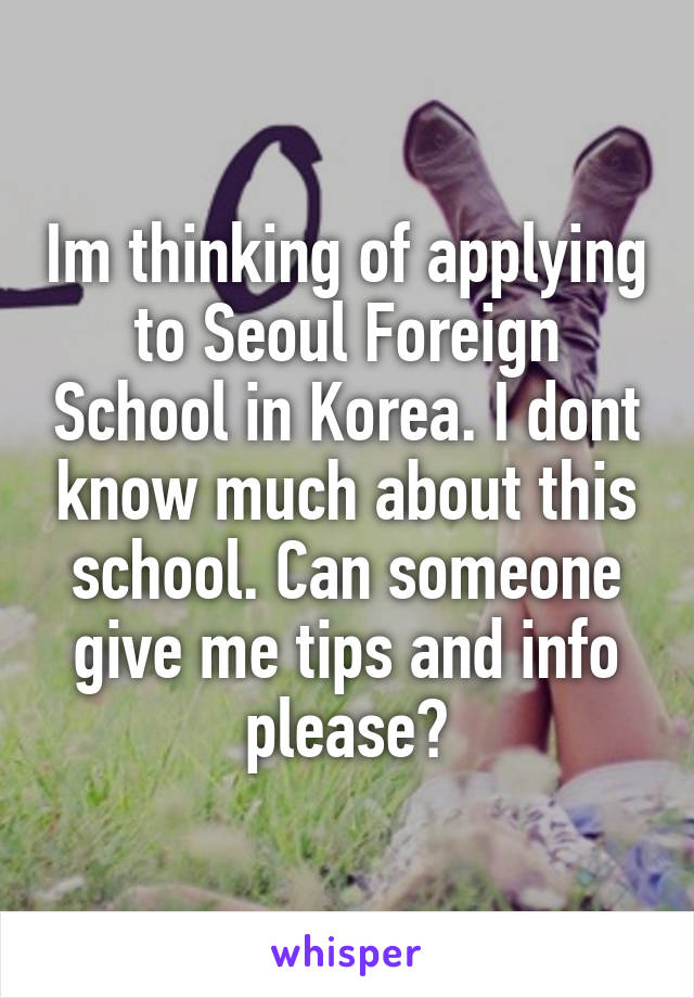 Im thinking of applying to Seoul Foreign School in Korea. I dont know much about this school. Can someone give me tips and info please?