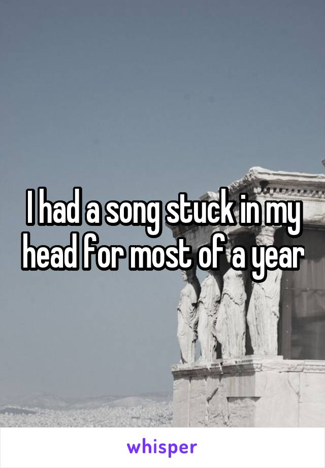 I had a song stuck in my head for most of a year