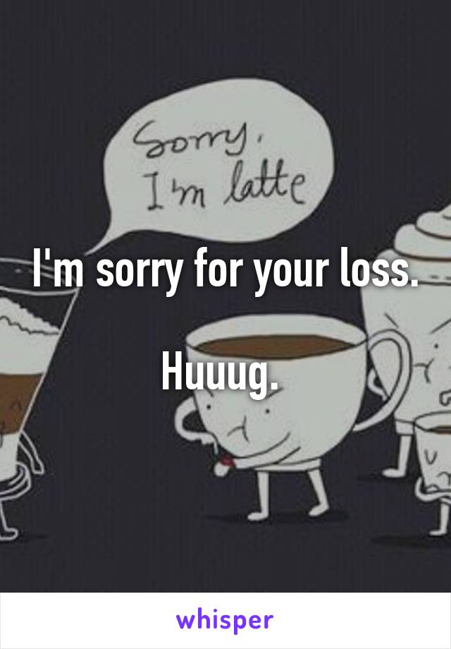 I'm sorry for your loss. 
Huuug. 