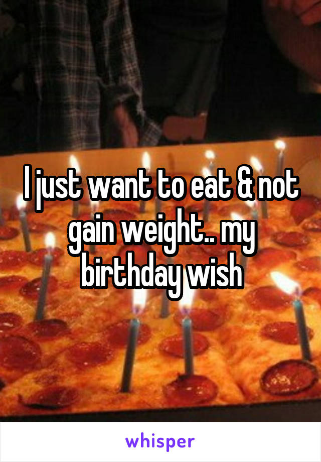 I just want to eat & not gain weight.. my birthday wish