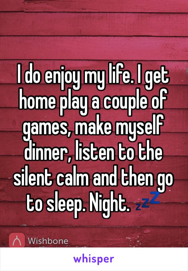 I do enjoy my life. I get home play a couple of games, make myself dinner, listen to the silent calm and then go to sleep. Night. 💤