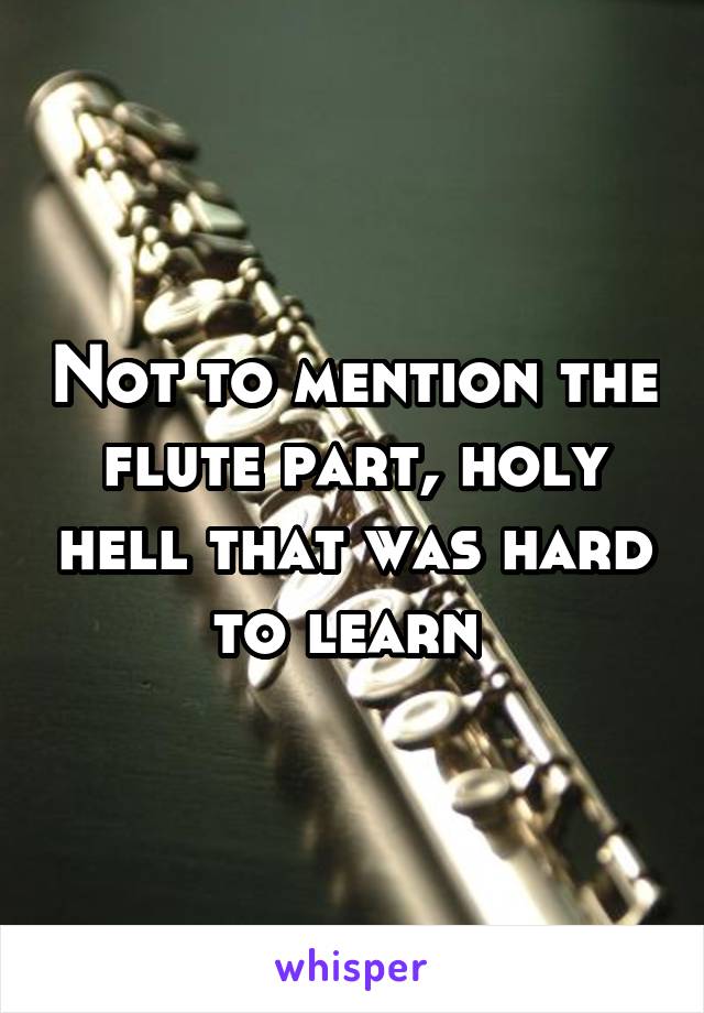 Not to mention the flute part, holy hell that was hard to learn 