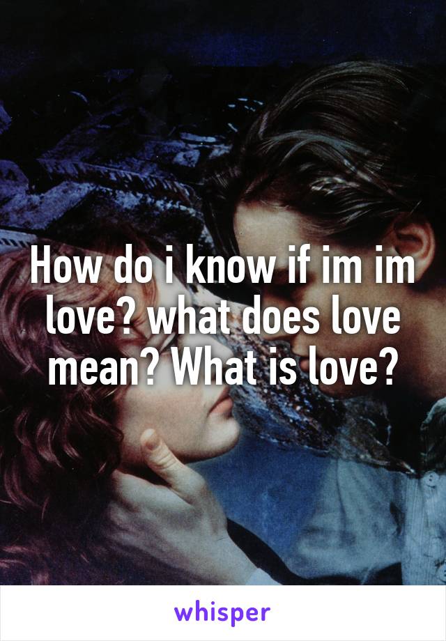 How do i know if im im love? what does love mean? What is love?