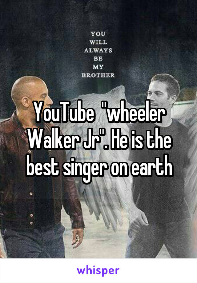 YouTube  "wheeler Walker Jr". He is the best singer on earth