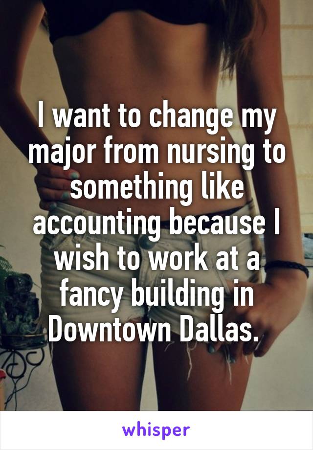 I want to change my major from nursing to something like accounting because I wish to work at a fancy building in Downtown Dallas. 