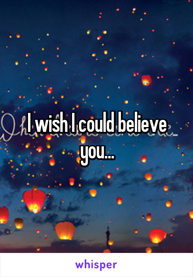 I wish I could believe you...