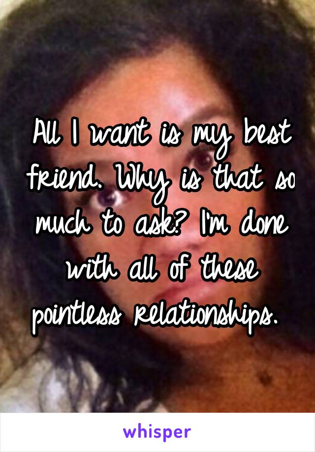 All I want is my best friend. Why is that so much to ask? I'm done with all of these pointless relationships. 