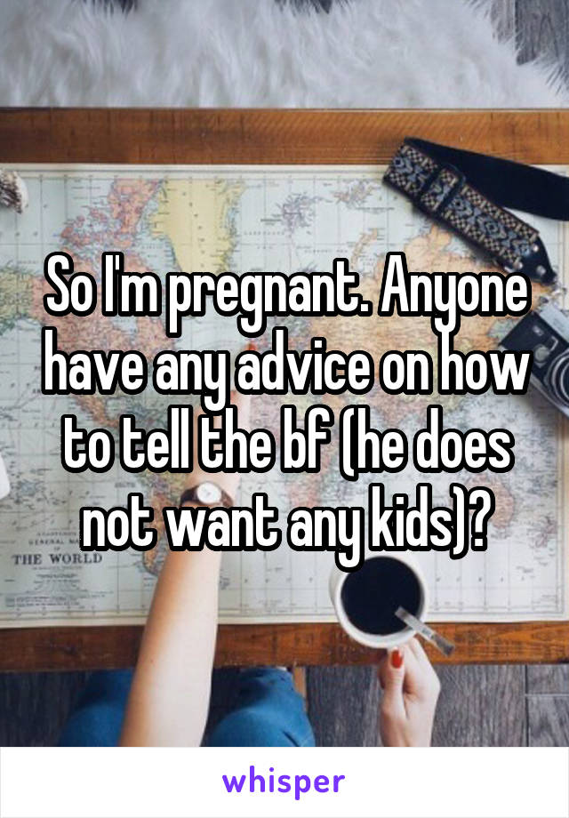 So I'm pregnant. Anyone have any advice on how to tell the bf (he does not want any kids)?