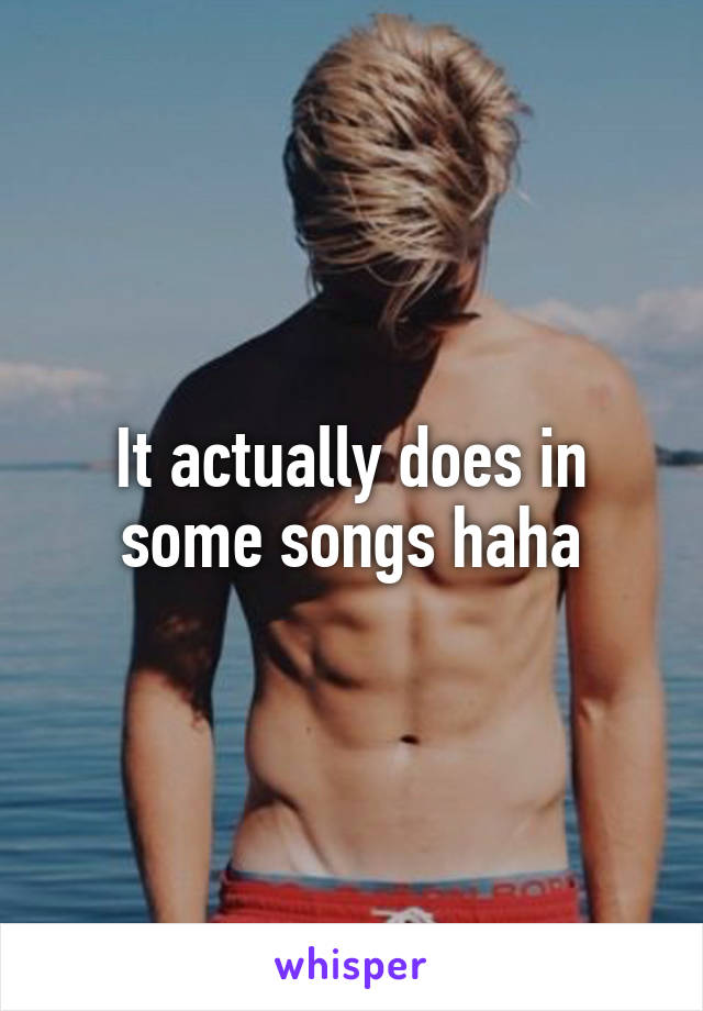 It actually does in some songs haha