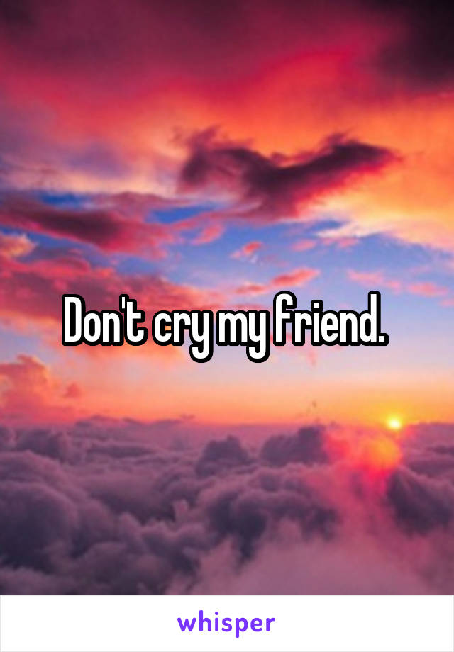 Don't cry my friend. 