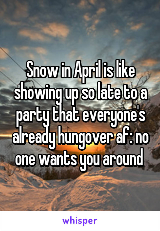 Snow in April is like showing up so late to a party that everyone's already hungover af: no one wants you around 