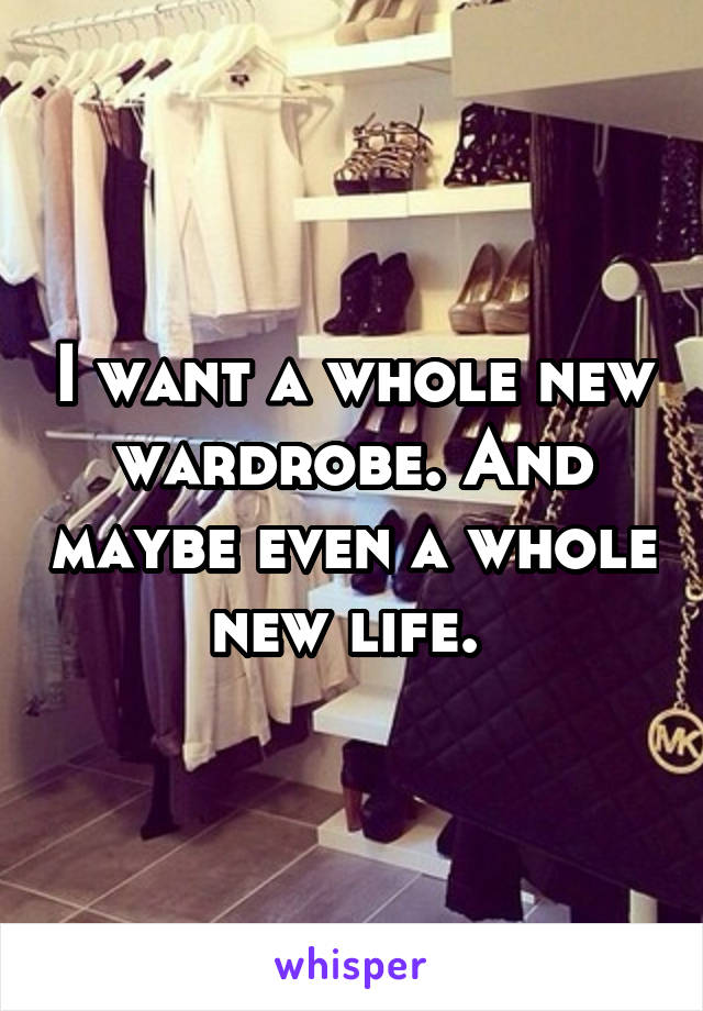 I want a whole new wardrobe. And maybe even a whole new life. 