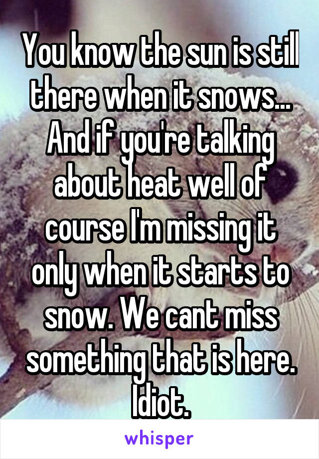 You know the sun is still there when it snows... And if you're talking about heat well of course I'm missing it only when it starts to snow. We cant miss something that is here. Idiot.