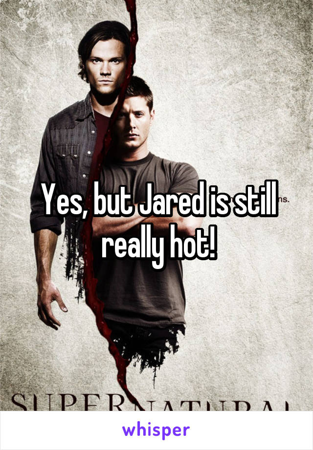 Yes, but Jared is still really hot!