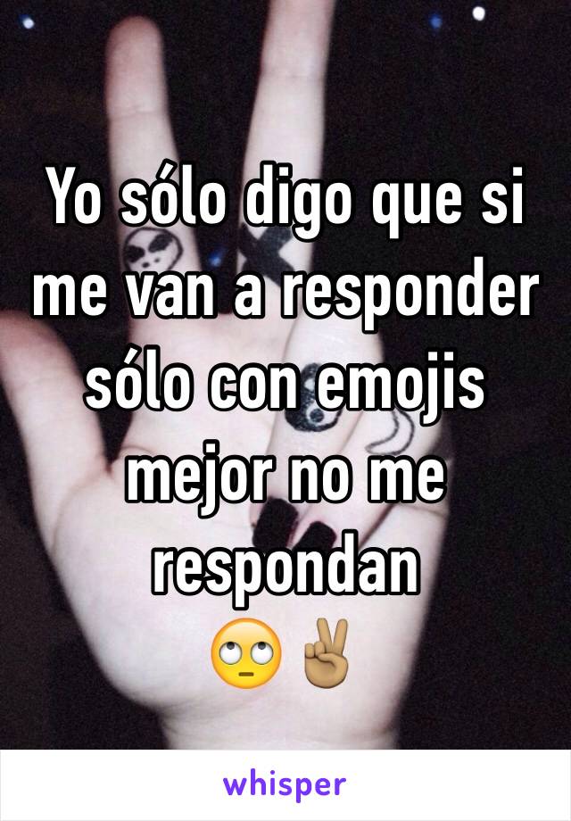 Yo sólo digo que si me van a responder sólo con emojis mejor no me respondan 
🙄✌🏽️