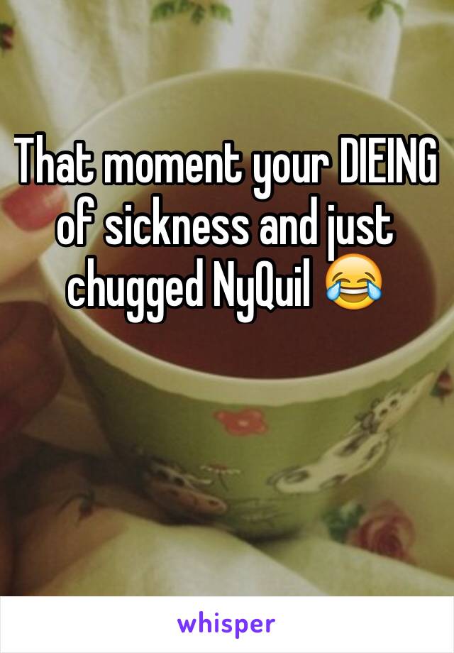 That moment your DIEING of sickness and just chugged NyQuil 😂