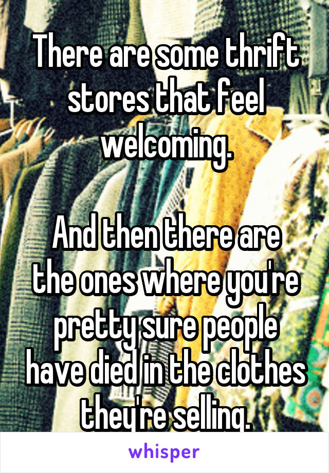 There are some thrift stores that feel welcoming.

And then there are the ones where you're pretty sure people have died in the clothes they're selling.