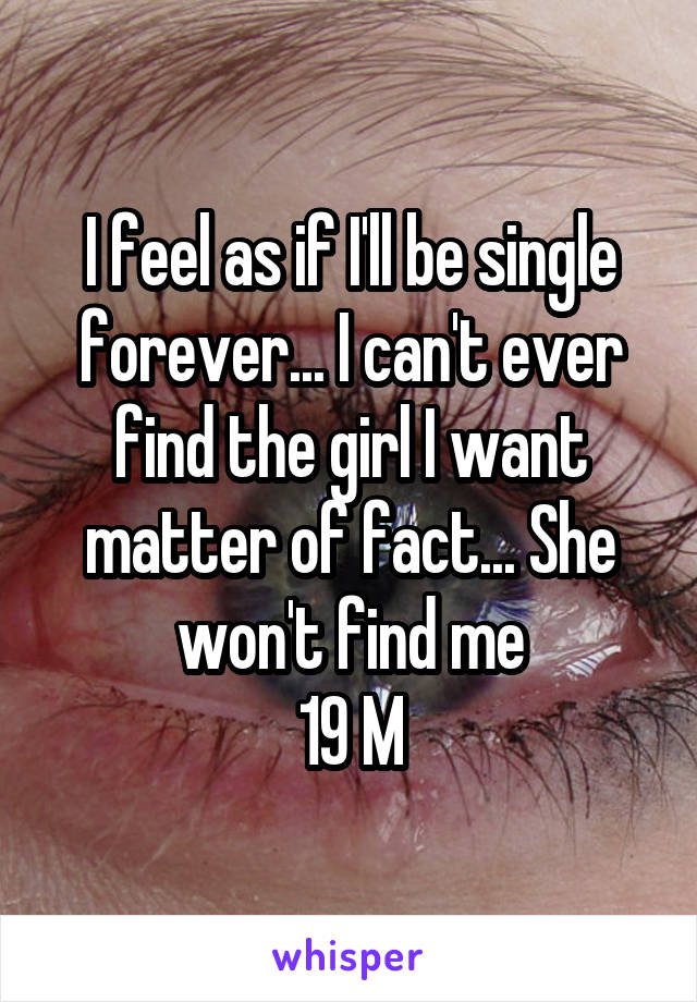 I feel as if I'll be single forever... I can't ever find the girl I want matter of fact... She won't find me
19 M