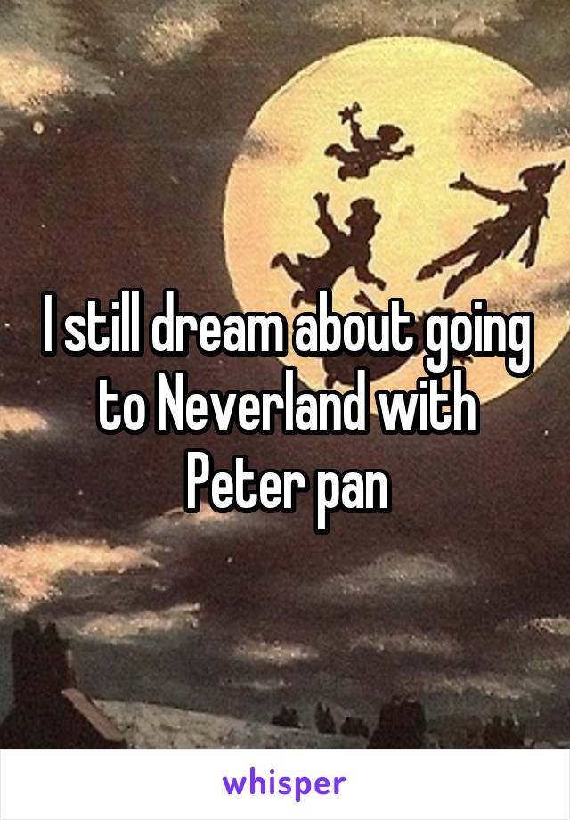 I still dream about going to Neverland with Peter pan