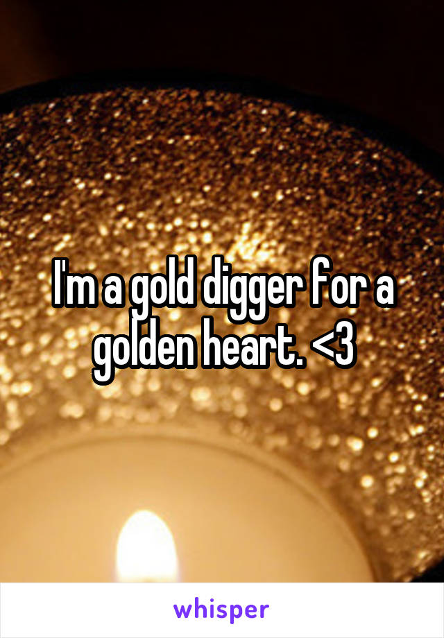 I'm a gold digger for a golden heart. <3