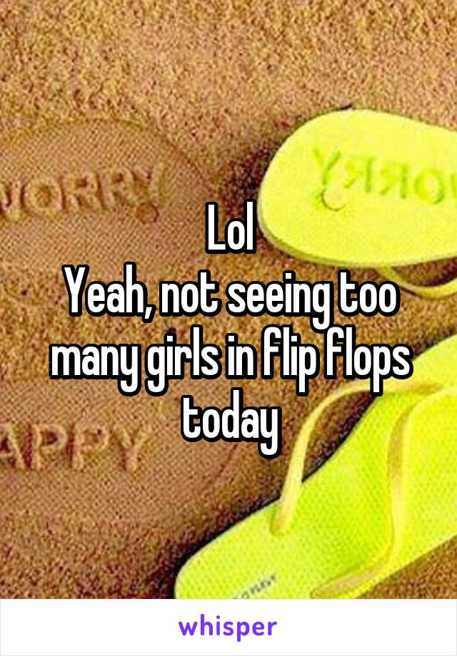 Lol
Yeah, not seeing too many girls in flip flops today